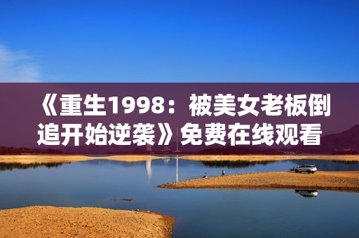《重生1998：被美女老板倒追开始逆袭》免费在线观看高清完整版