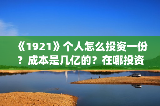《1921》个人怎么投资一份？成本是几亿的？在哪投资呢?(1921-)