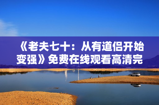 《老夫七十：从有道侣开始变强》免费在线观看高清完整版