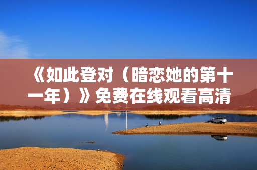 《如此登对（暗恋她的第十一年）》免费在线观看高清完整版