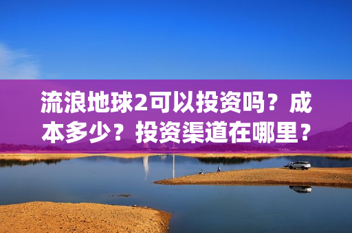 流浪地球2可以投资吗？成本多少？投资渠道在哪里？(流浪地球2可以投屏吗)
