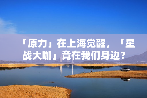 「原力」在上海觉醒，「星战大咖」竟在我们身边？