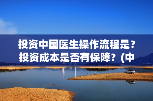 投资中国医生操作流程是？投资成本是否有保障？(中国医生投资可靠吗)