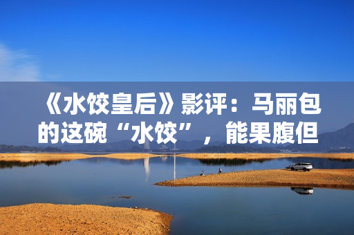 《水饺皇后》影评：马丽包的这碗“水饺”，能果腹但余味不足