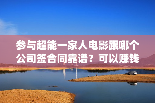参与超能一家人电影跟哪个公司签合同靠谱？可以赚钱吗？六安(参与超能一家人的小说)