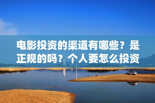 电影投资的渠道有哪些？是正规的吗？个人要怎么投资？(电影投资是怎么投资的)