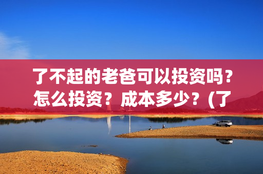 了不起的老爸可以投资吗？怎么投资？成本多少？(了不起的老爸 电影原型)
