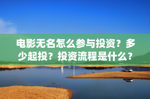 电影无名怎么参与投资?多少起投?投资流程是什么?(电影无名的演员阵容都有谁) 电影无名怎么参与投资?多少起投?投资流程是什么?(电影无名的演员阵容都有谁)