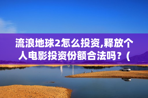 流浪地球2怎么投资,释放个人电影投资份额合法吗？(流浪地球2怎么样)
