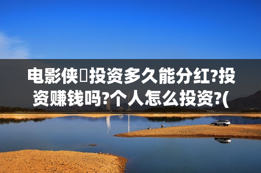 电影侠遊投资多久能分红?投资赚钱吗?个人怎么投资?(游侠影业影视公司)