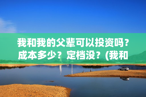 我和我的父辈可以投资吗？成本多少？定档没？(我和我的父辈可好看)