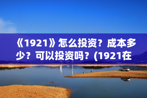 《1921》怎么投资？成本多少？可以投资吗？(1921在线观看可投屏)