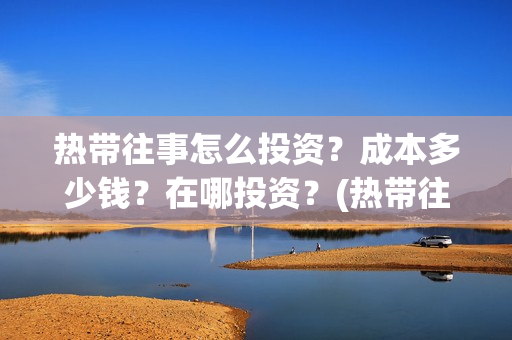 热带往事怎么投资？成本多少钱？在哪投资？(热带往事怎么看)