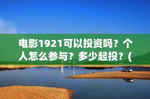 电影1921可以投资吗？个人怎么参与？多少起投？(电影1921投资方有哪些上市公司)