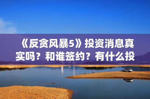 《反贪风暴5》投资消息真实吗？和谁签约？有什么投资优势亮点？(反贪风暴5粤语版免费观看)