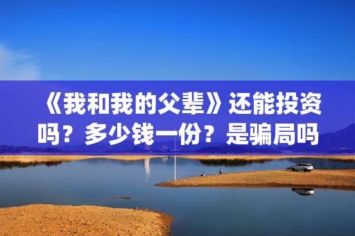 《我和我的父辈》还能投资吗？多少钱一份？是骗局吗？(我和我的父辈主题曲)
