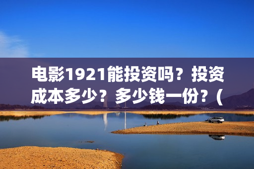 电影1921能投资吗？投资成本多少？多少钱一份？(1921电影投资收益)