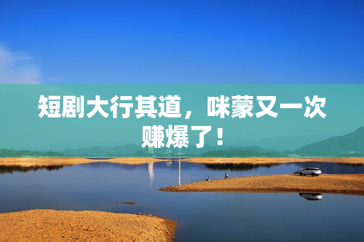 短剧大行其道，咪蒙又一次赚爆了！