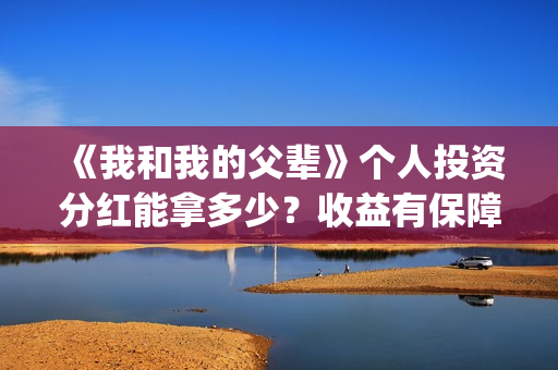 《我和我的父辈》个人投资分红能拿多少？收益有保障吗？(我和我的父辈演员表)