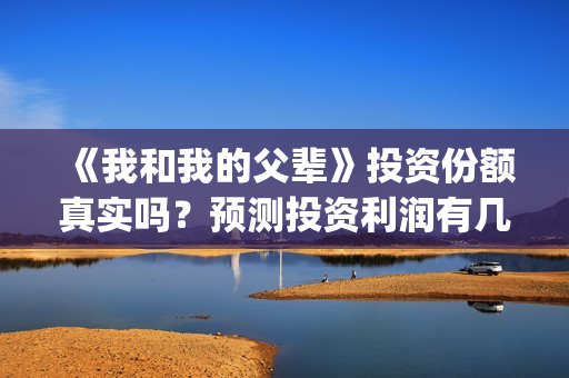 《我和我的父辈》投资份额真实吗？预测投资利润有几倍？(我和我的父辈之乘风)