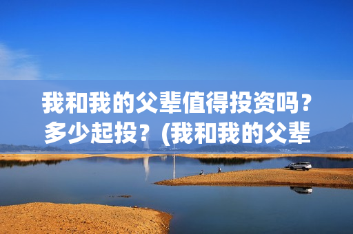 我和我的父辈值得投资吗？多少起投？(我和我的父辈什么)