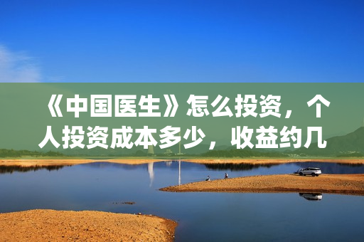 《中国医生》怎么投资，个人投资成本多少，收益约几倍？(中国医生第8集)