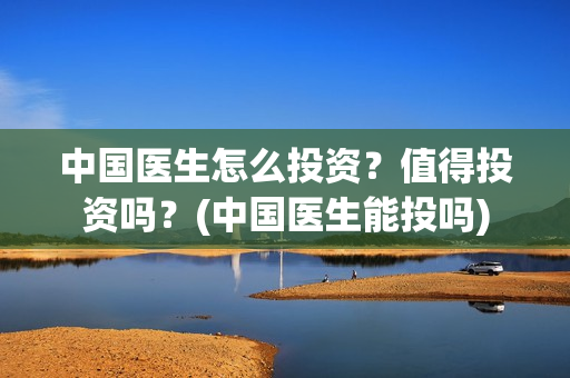 中国医生怎么投资？值得投资吗？(中国医生能投吗)