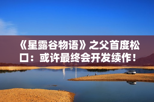 《星露谷物语》之父首度松口：或许最终会开发续作！