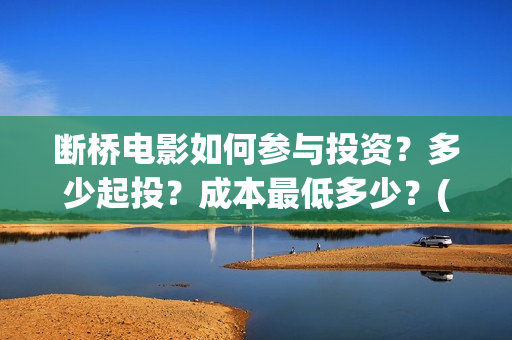 断桥电影如何参与投资？多少起投？成本最低多少？(电影断 桥)