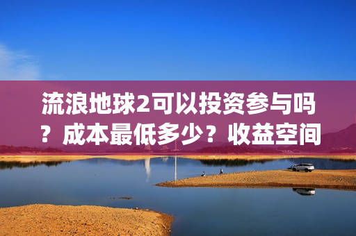 流浪地球2可以投资参与吗？成本最低多少？收益空间大吗？(流浪地球2可以在线看吗)