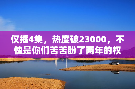 仅播4集，热度破23000，不愧是你们苦苦盼了两年的权谋剧
