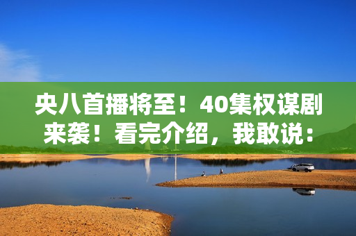 央八首播将至！40集权谋剧来袭！看完介绍，我敢说：这剧收视必爆
