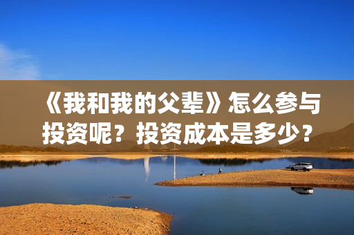 《我和我的父辈》怎么参与投资呢？投资成本是多少？(我和我的父辈之乘风)