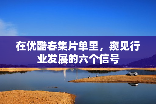 在优酷春集片单里，窥见行业发展的六个信号