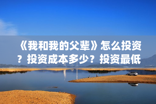 《我和我的父辈》怎么投资？投资成本多少？投资最低门槛是多少？(我和我的父辈在线观看免费全集电视剧)