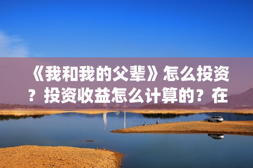 《我和我的父辈》怎么投资？投资收益怎么计算的？在哪投？(我和我的父辈之乘风)