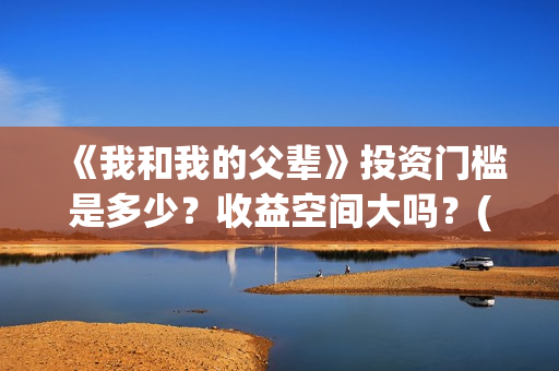 《我和我的父辈》投资门槛是多少？收益空间大吗？(我和我的父辈电影免费播放完整版观后感)
