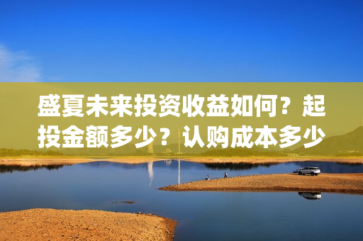 盛夏未来投资收益如何？起投金额多少？认购成本多少？(盛夏未来 投资方)