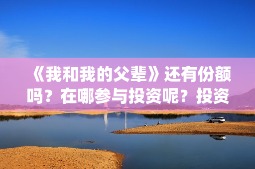 《我和我的父辈》还有份额吗？在哪参与投资呢？投资门槛多少？(《我和我的父辈》完整版免费)