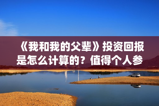 《我和我的父辈》投资回报是怎么计算的？值得个人参与投资吗？(我和我的父辈《少年行》)