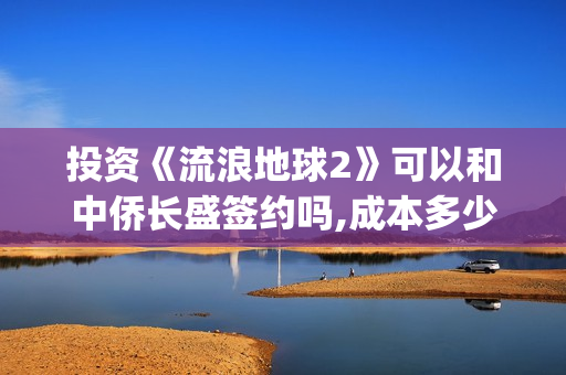 投资《流浪地球2》可以和中侨长盛签约吗,成本多少?(流浪地球投资收益) 投资《流浪地球2》可以和中侨长盛签约吗,成本多少?(流浪地球投资收益)