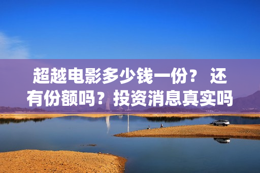超越电影多少钱一份？ 还有份额吗？投资消息真实吗？      (超越电影票房是多少)