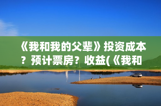 《我和我的父辈》投资成本？预计票房？收益(《我和我的父辈》电影免费观看)