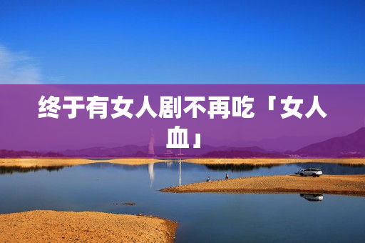 终于有女人剧不再吃「女人血」