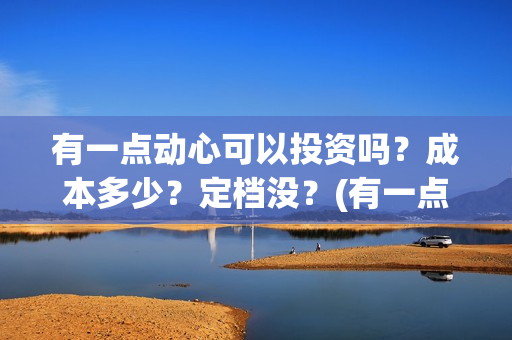 有一点动心可以投资吗？成本多少？定档没？(有一点动心了)