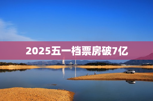 2025五一档票房破7亿