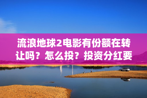 流浪地球2电影有份额在转让吗？怎么投？投资分红要多久(流浪地球2电影时长)