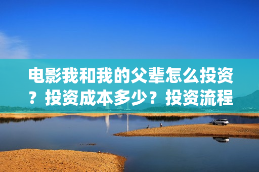 电影我和我的父辈怎么投资？投资成本多少？投资流程是什么？(电影我和我的父辈观后感)