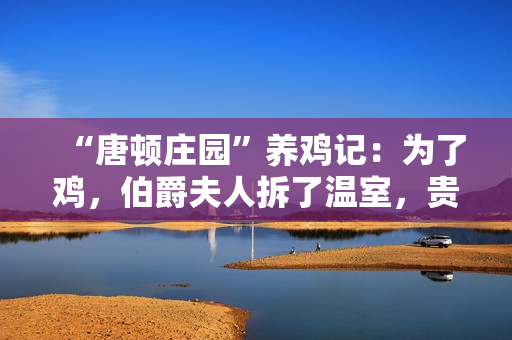 “唐顿庄园”养鸡记：为了鸡，伯爵夫人拆了温室，贵族鸡也要住得高级