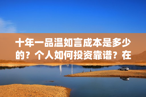 十年一品温如言成本是多少的？个人如何投资靠谱？在哪投资？(十年一品温如言讲的什么故事)